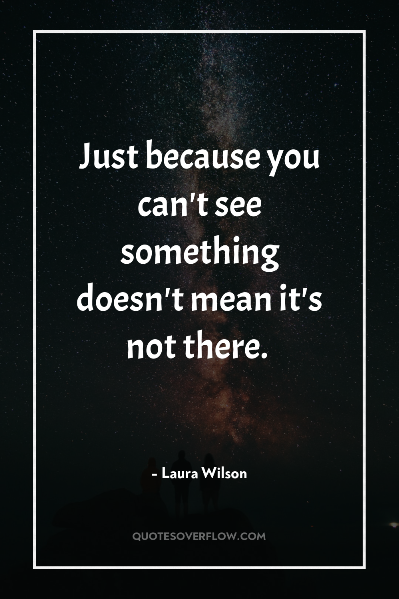 Just because you can't see something doesn't mean it's not...