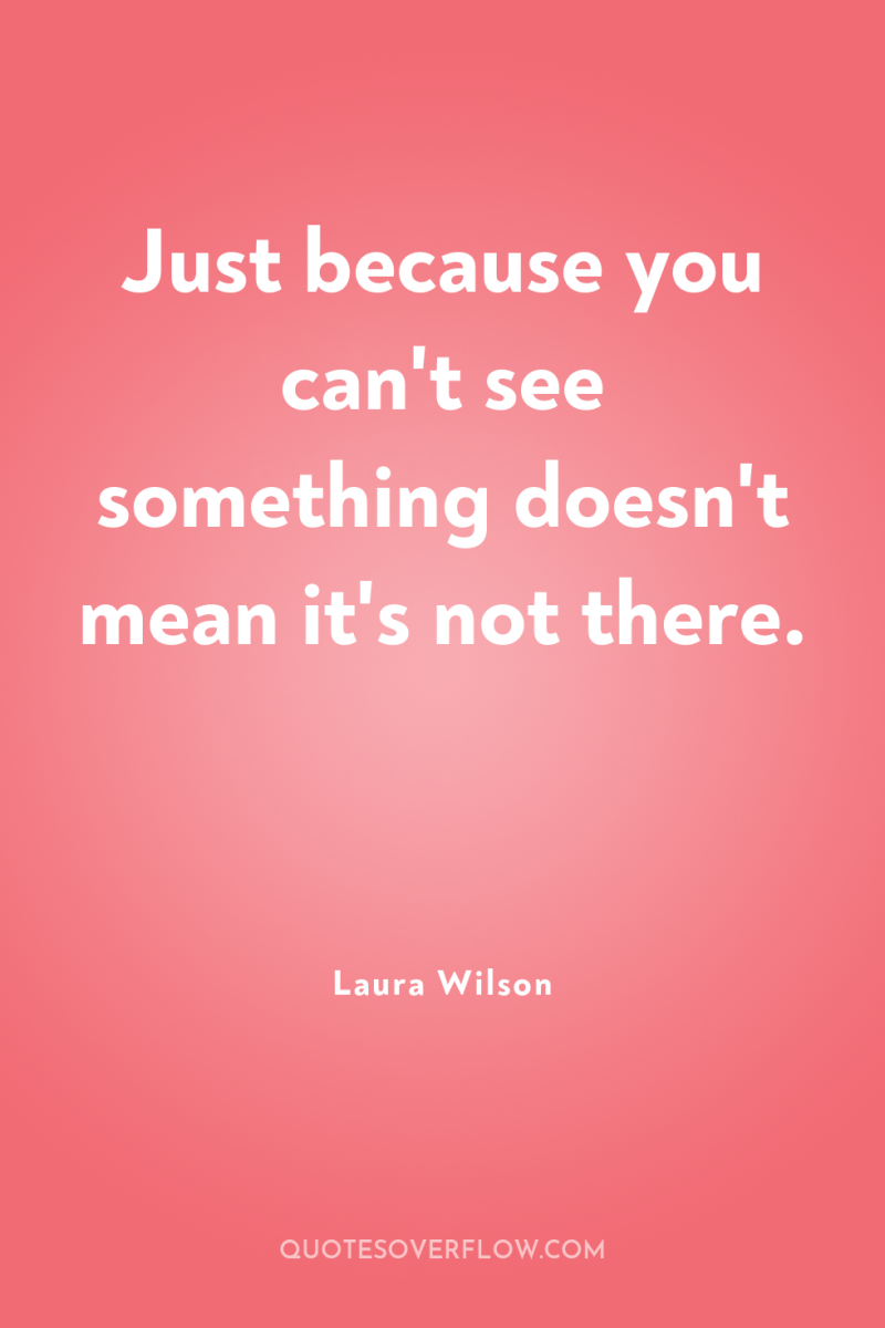 Just because you can't see something doesn't mean it's not...