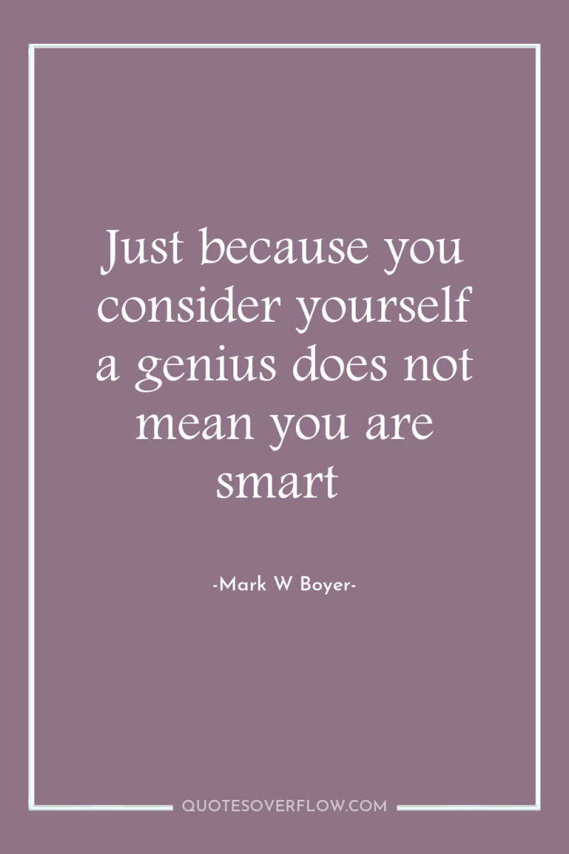 Just because you consider yourself a genius does not mean...