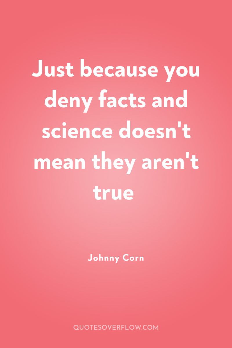 Just because you deny facts and science doesn't mean they...