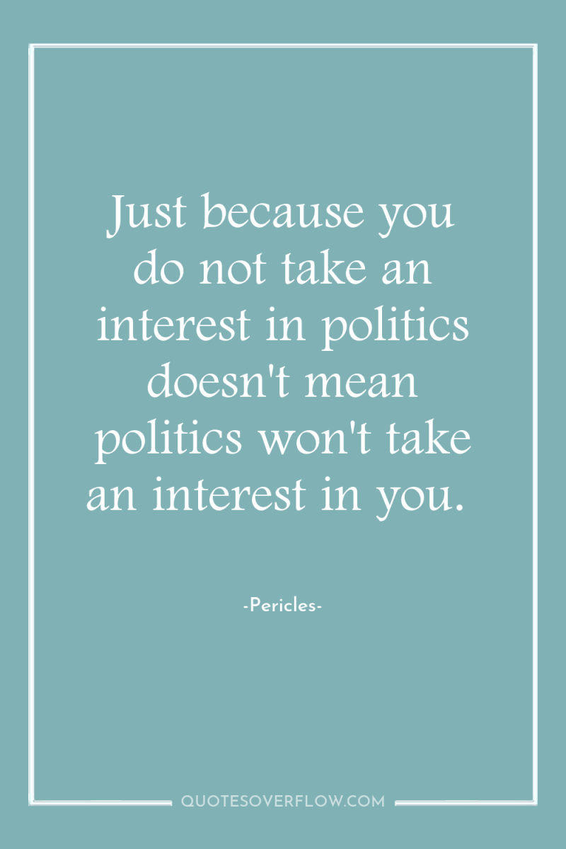 Just because you do not take an interest in politics...