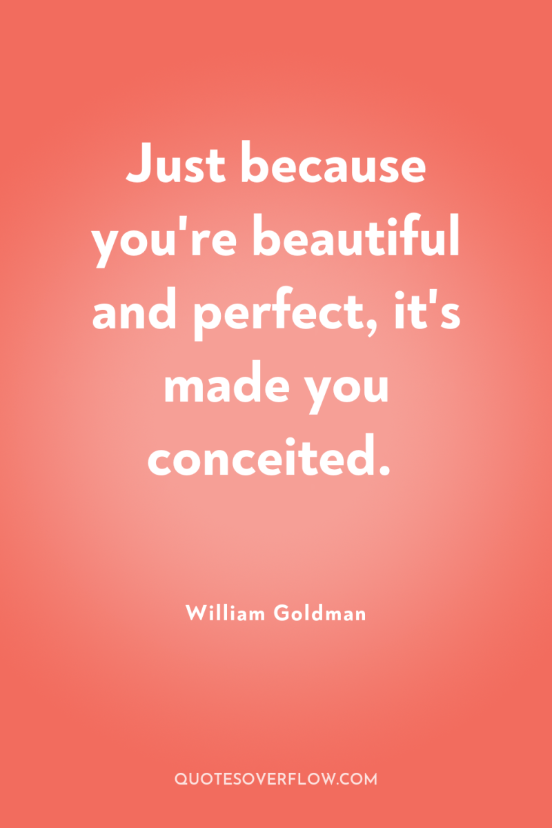 Just because you're beautiful and perfect, it's made you conceited. 