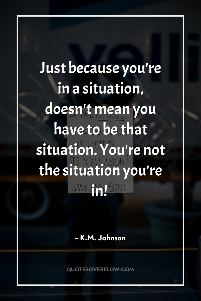 Just because you're in a situation, doesn't mean you have...