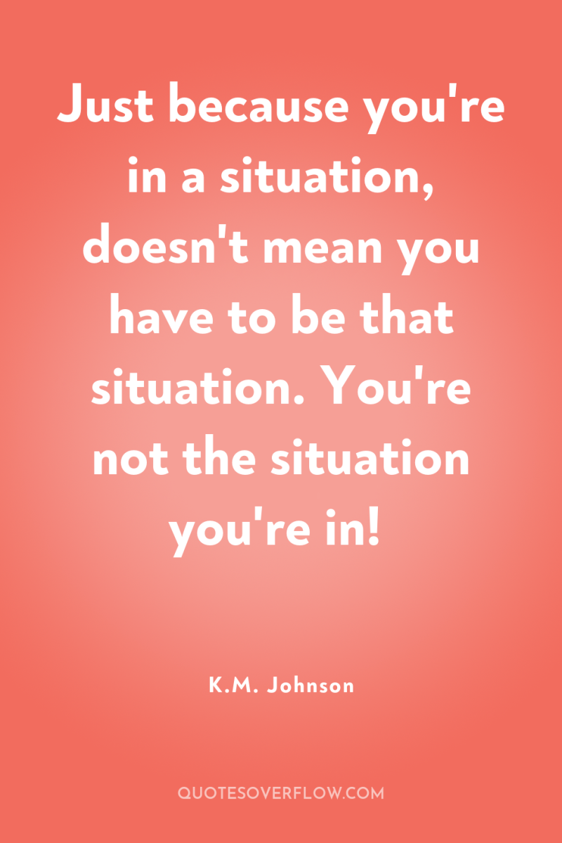 Just because you're in a situation, doesn't mean you have...