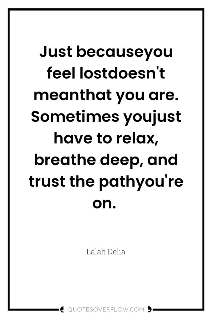 Just becauseyou feel lostdoesn't meanthat you are. Sometimes youjust have...