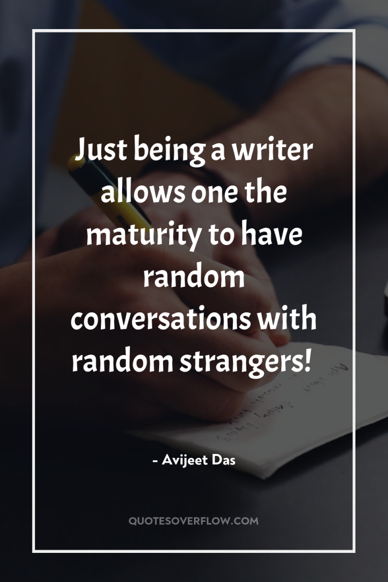 Just being a writer allows one the maturity to have...