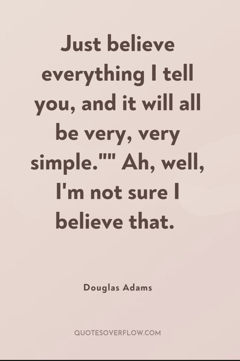 Just believe everything I tell you, and it will all...