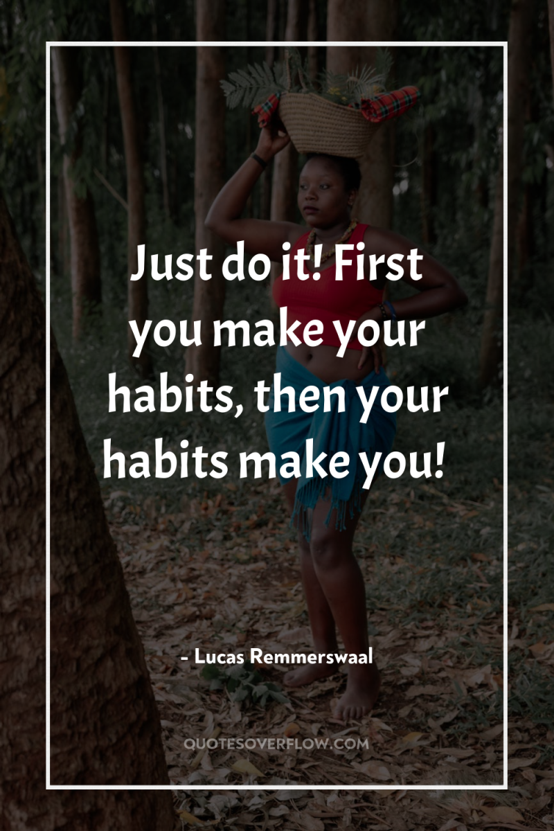 Just do it! First you make your habits, then your...
