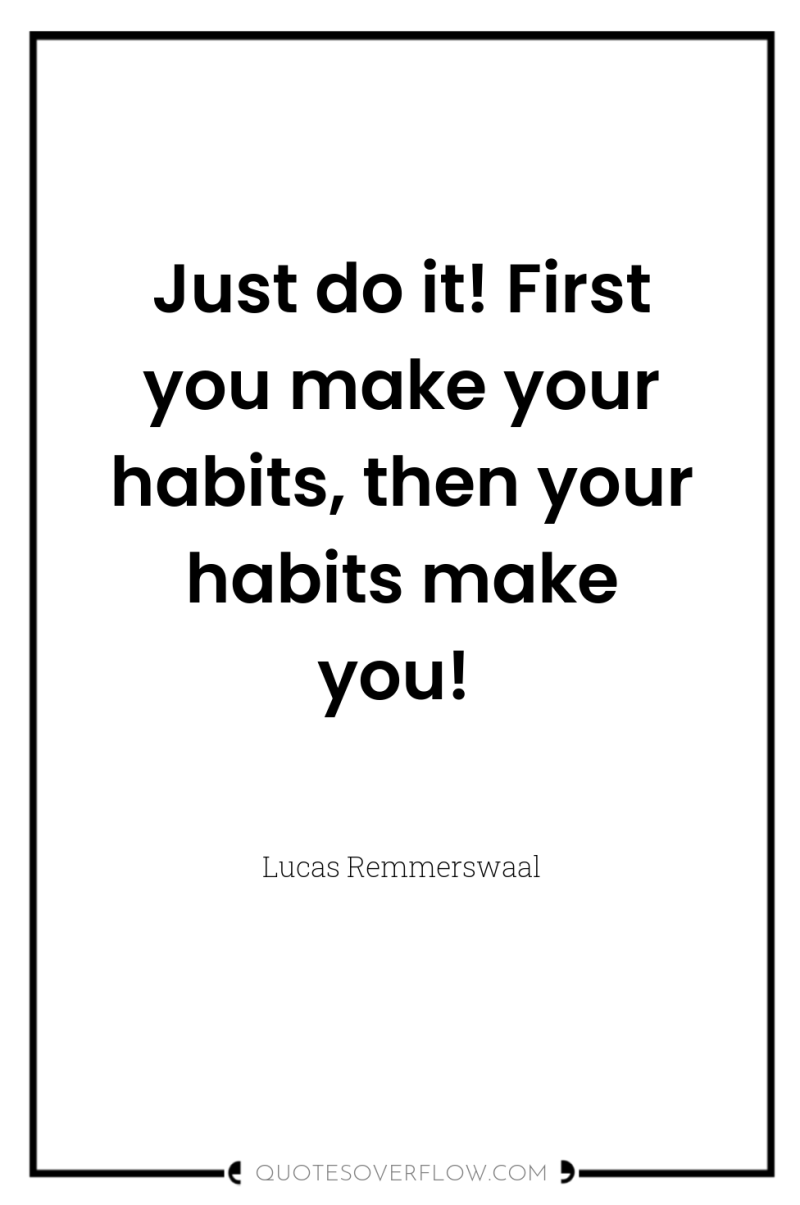 Just do it! First you make your habits, then your...