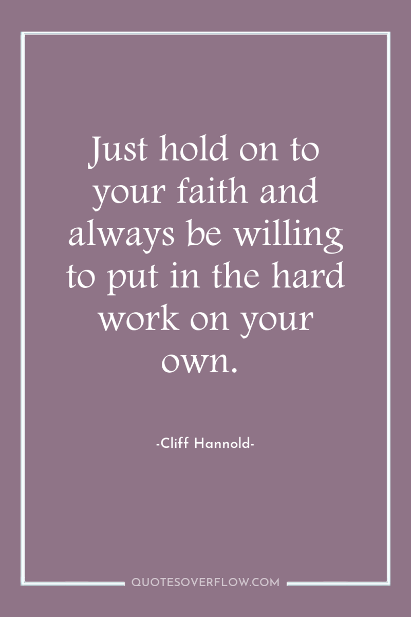 Just hold on to your faith and always be willing...