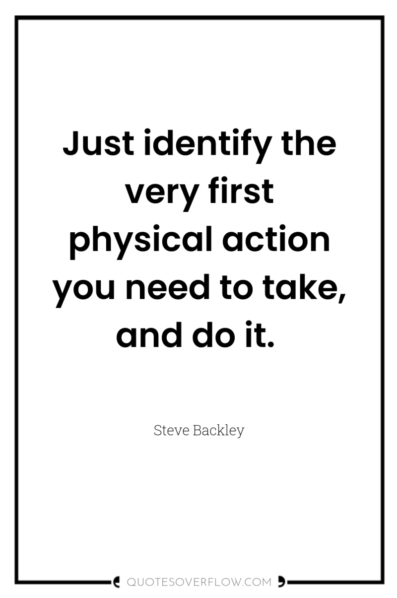 Just identify the very first physical action you need to...