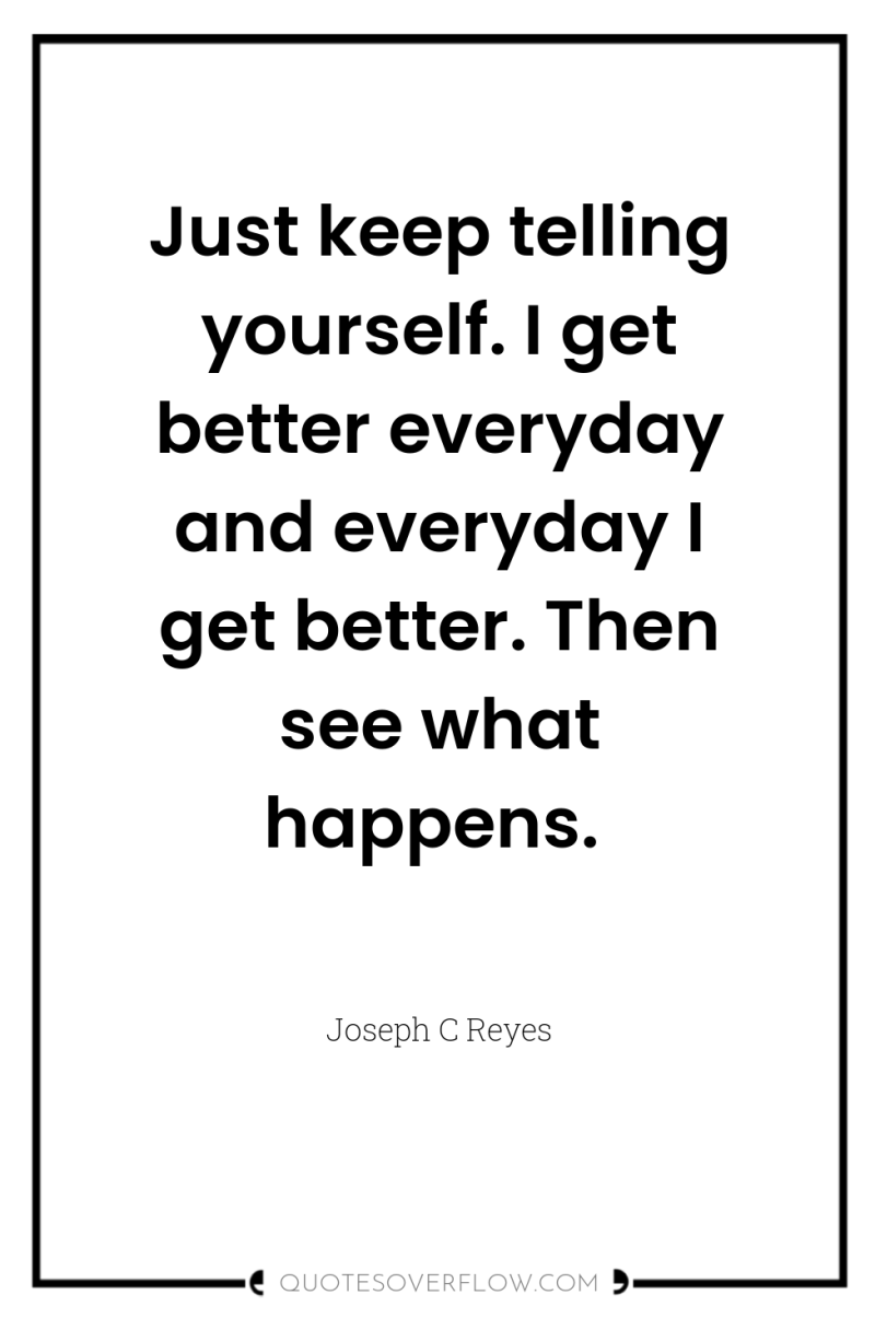Just keep telling yourself. I get better everyday and everyday...
