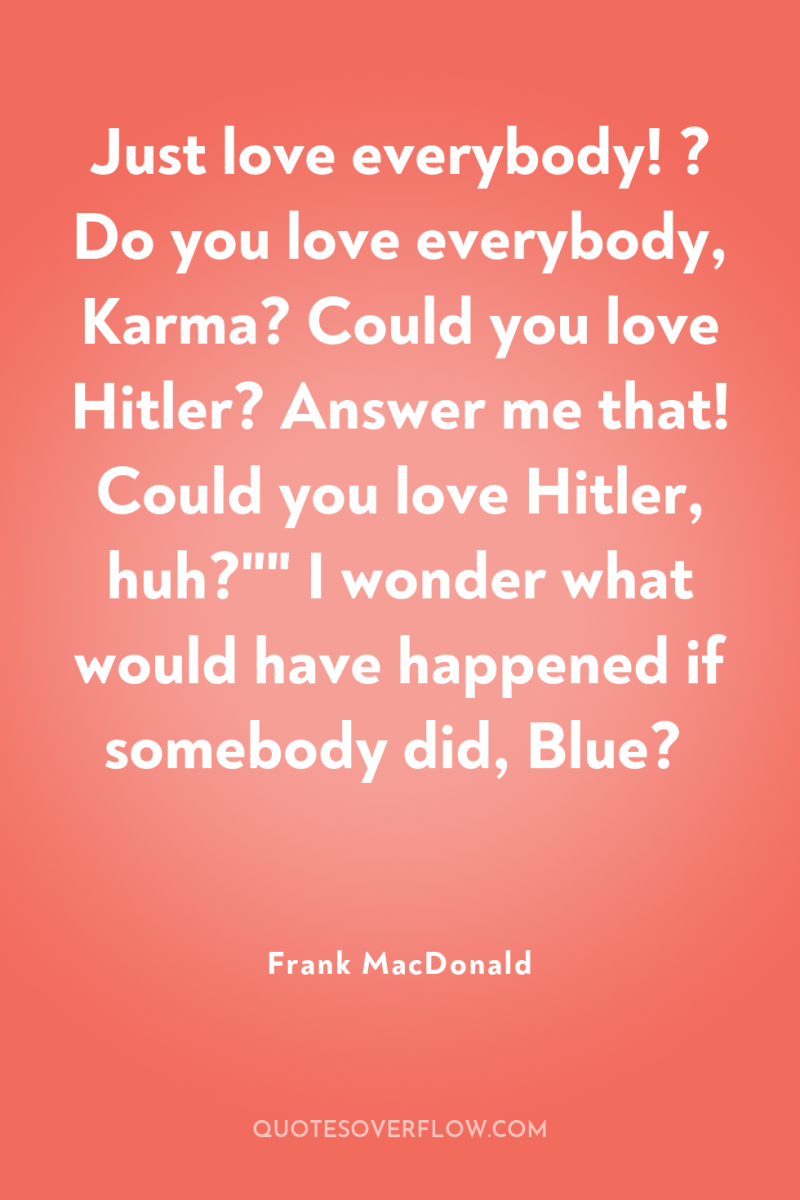 Just love everybody! ? Do you love everybody, Karma? Could...