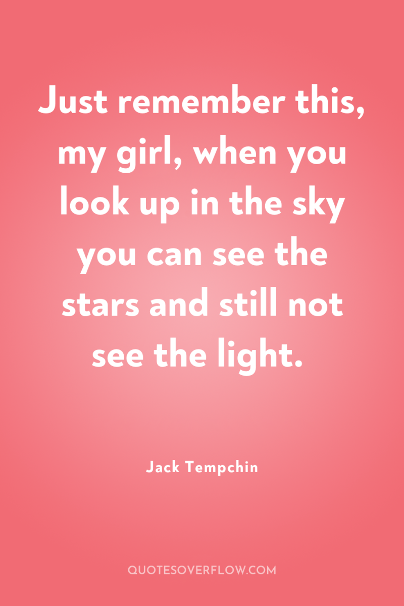 Just remember this, my girl, when you look up in...
