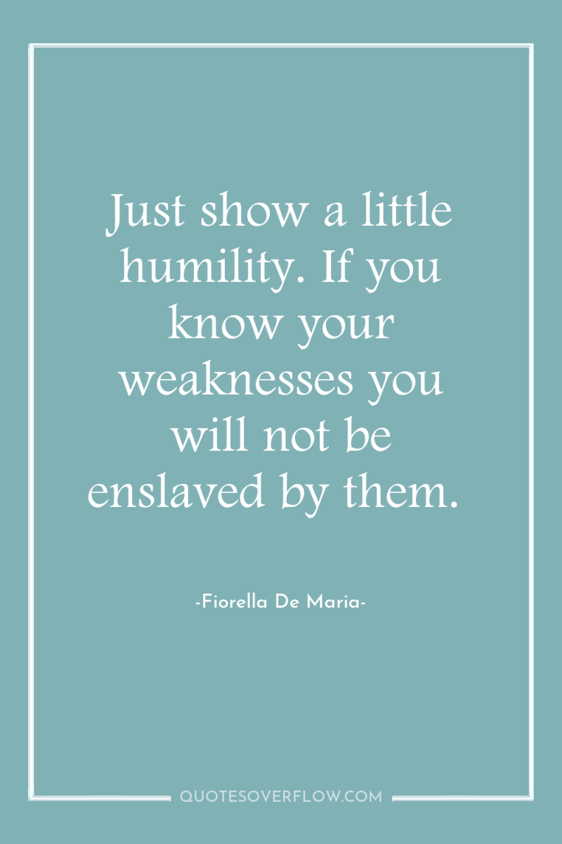 Just show a little humility. If you know your weaknesses...
