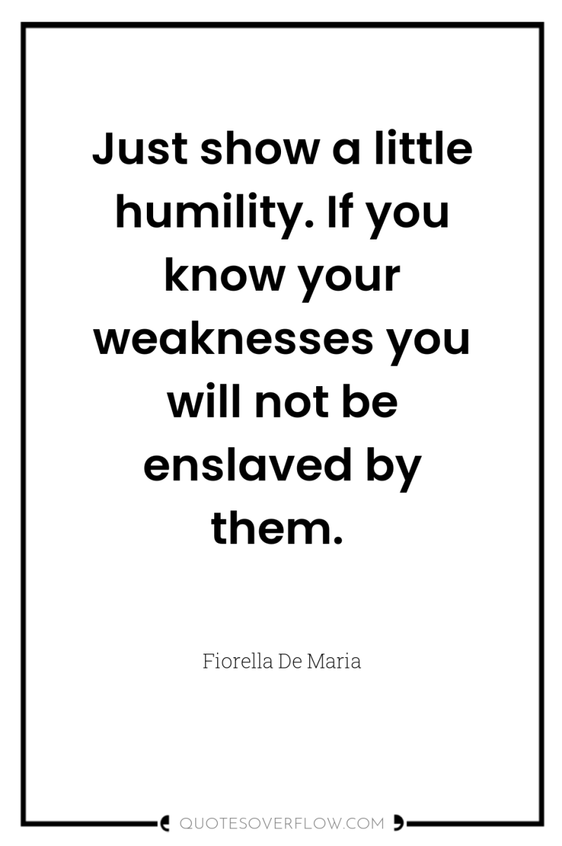 Just show a little humility. If you know your weaknesses...