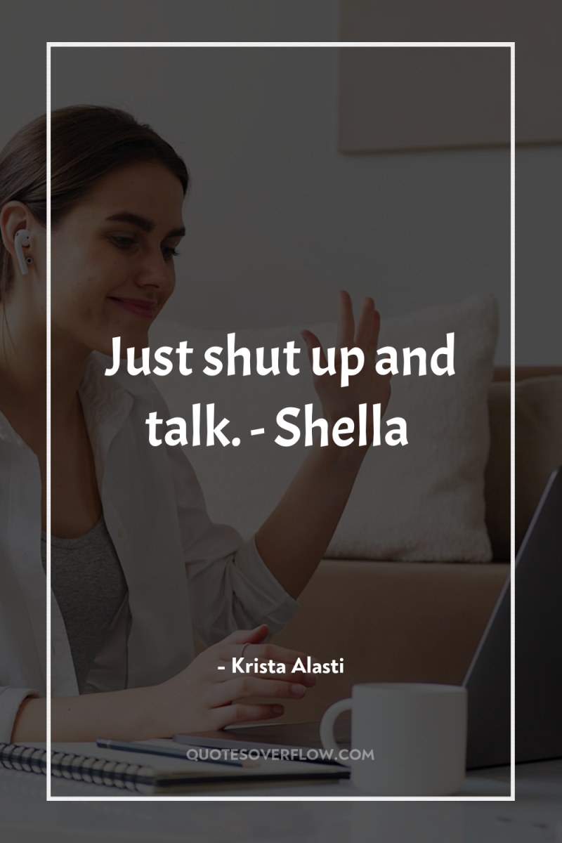 Just shut up and talk. - Shella 