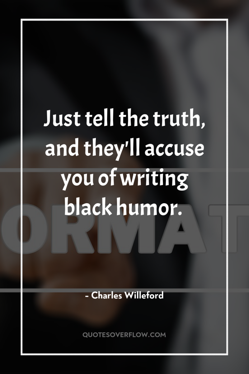Just tell the truth, and they'll accuse you of writing...