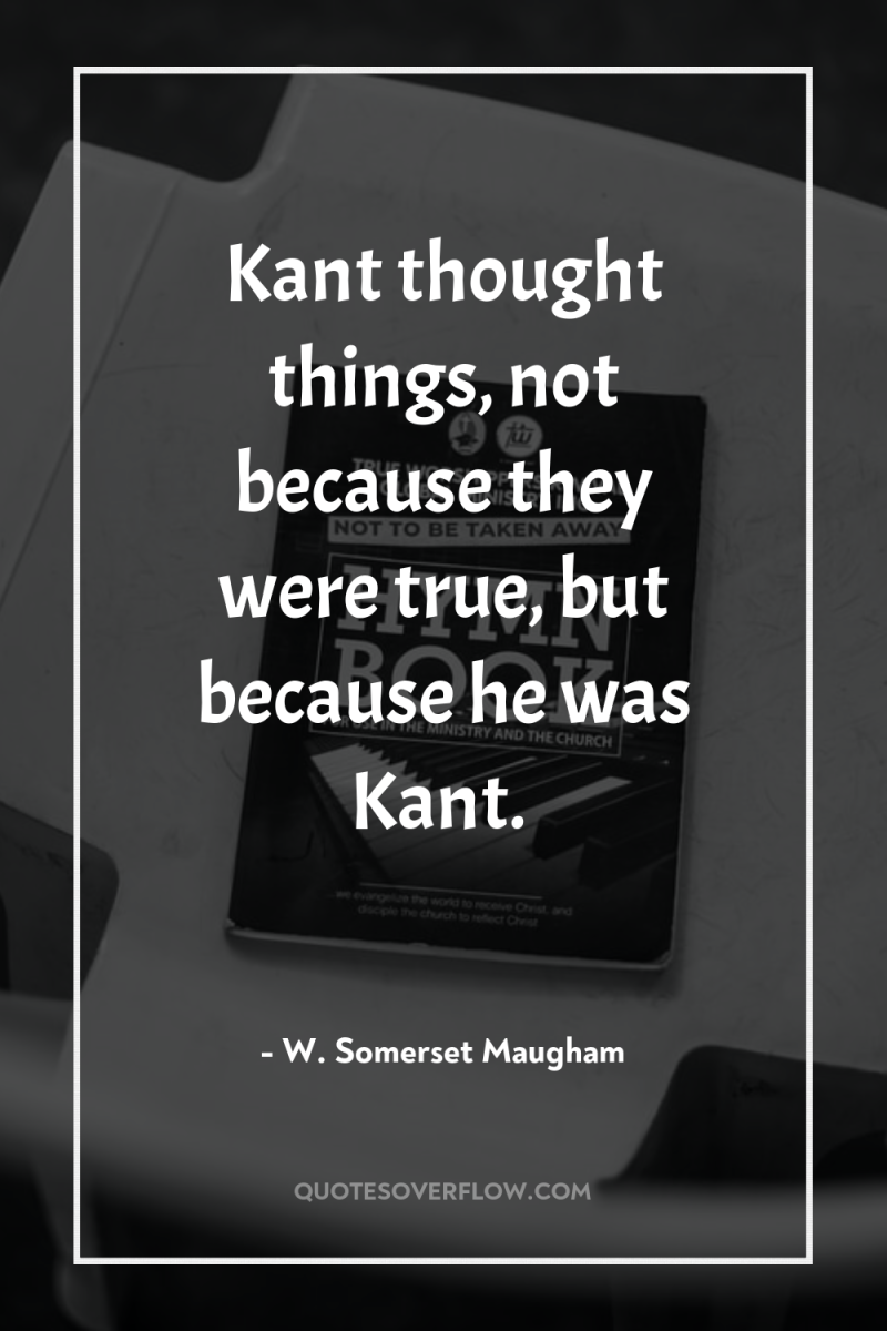 Kant thought things, not because they were true, but because...