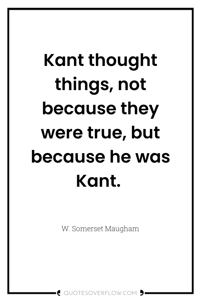 Kant thought things, not because they were true, but because...