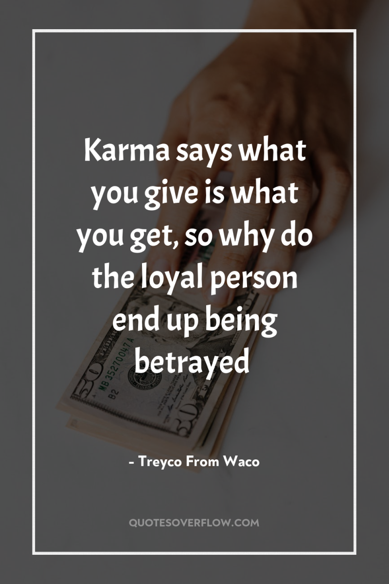 Karma says what you give is what you get, so...
