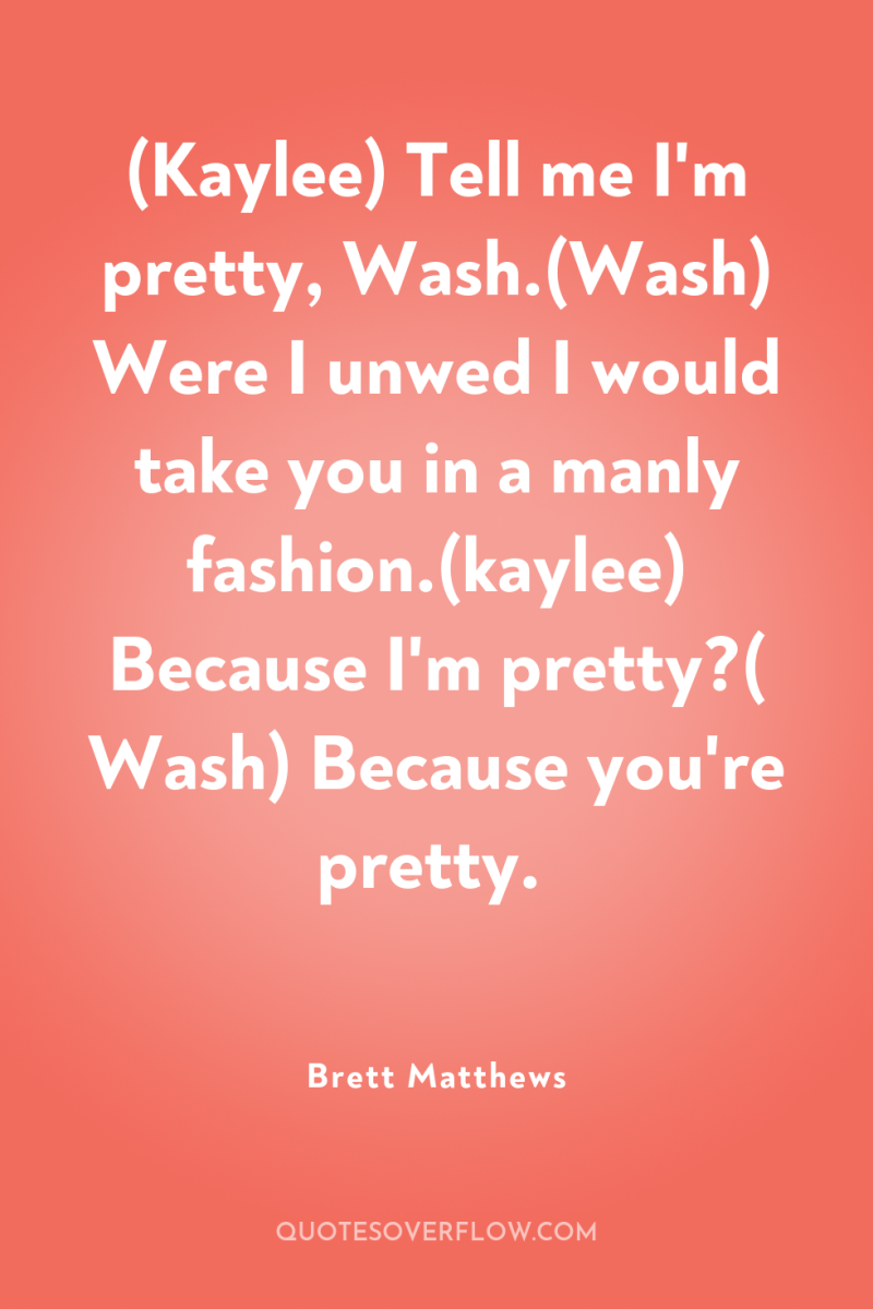 (Kaylee) Tell me I'm pretty, Wash.(Wash) Were I unwed I...