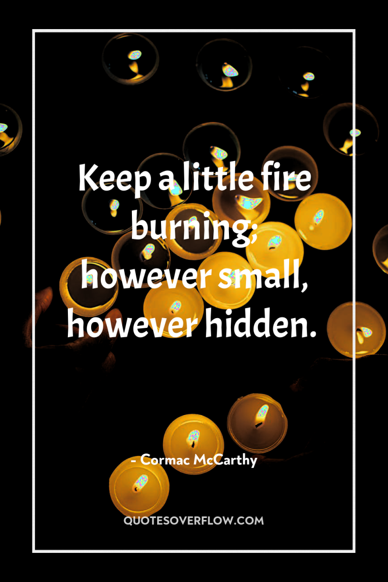 Keep a little fire burning; however small, however hidden. 
