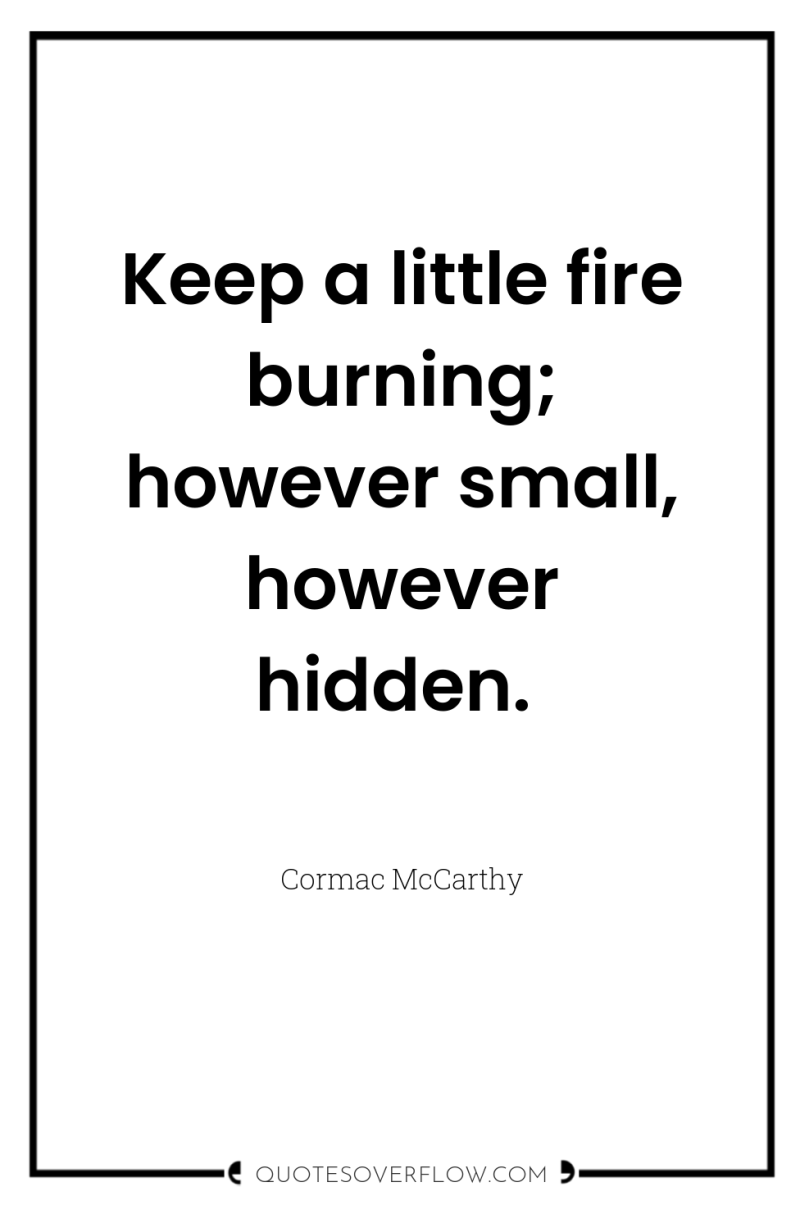Keep a little fire burning; however small, however hidden. 