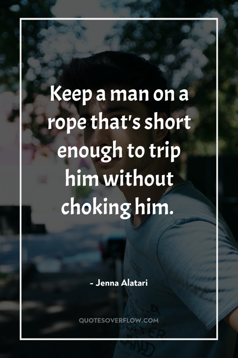Keep a man on a rope that's short enough to...