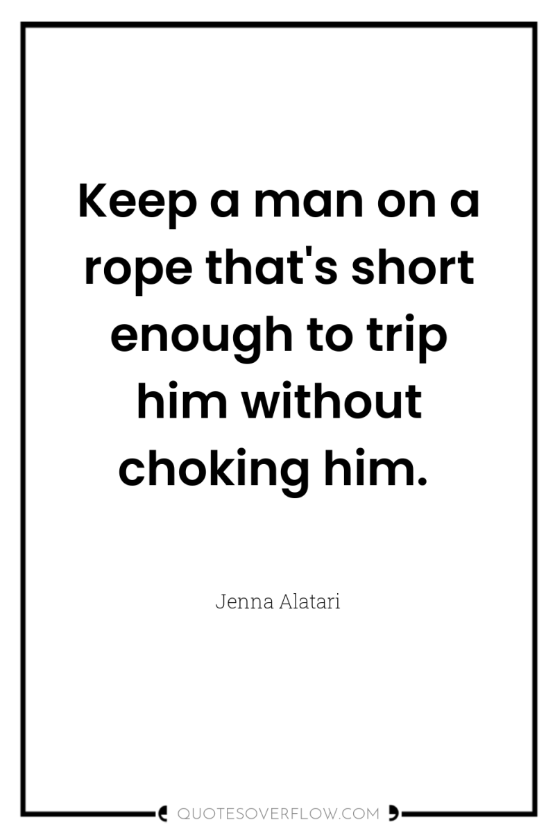 Keep a man on a rope that's short enough to...