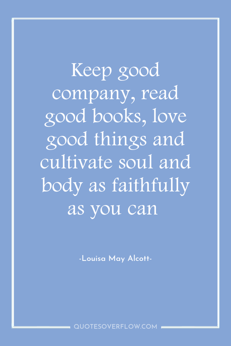 Keep good company, read good books, love good things and...