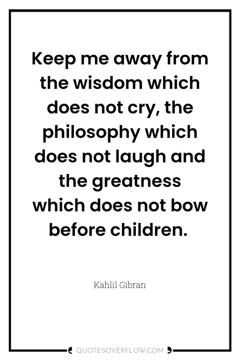Keep me away from the wisdom which does not cry,...