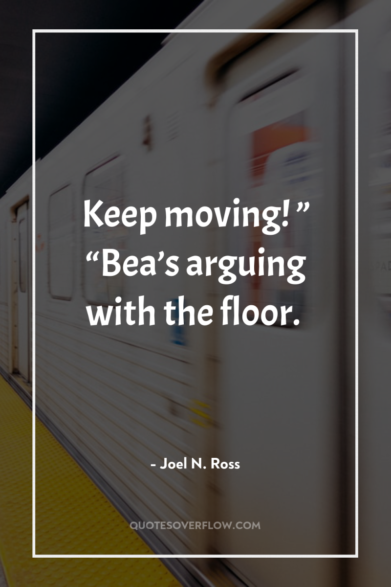 Keep moving! ” “Bea’s arguing with the floor. 