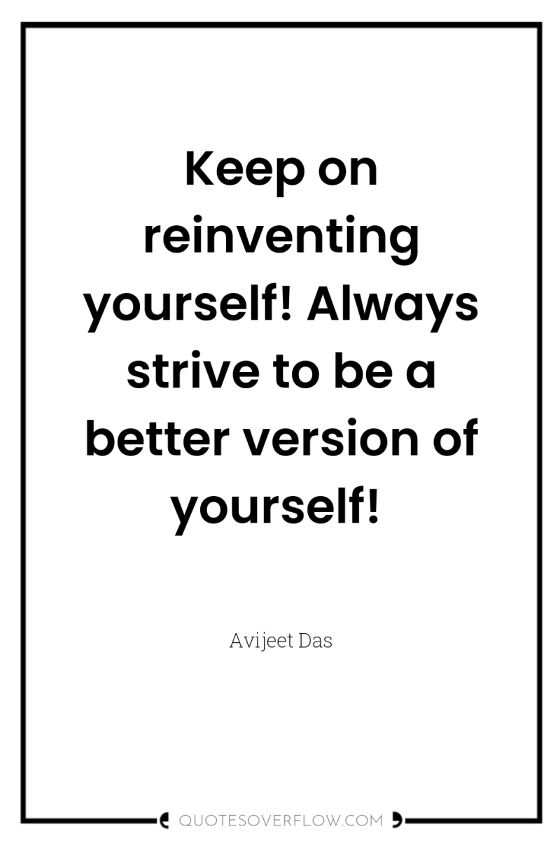 Keep on reinventing yourself! Always strive to be a better...