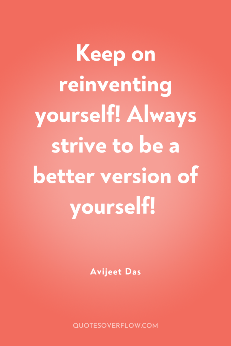 Keep on reinventing yourself! Always strive to be a better...