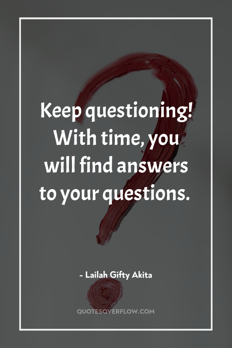 Keep questioning! With time, you will find answers to your...