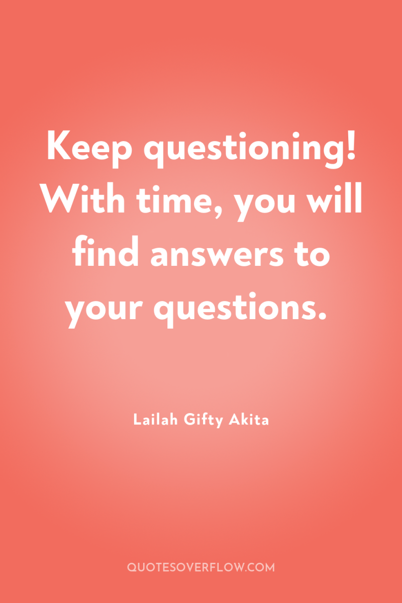 Keep questioning! With time, you will find answers to your...