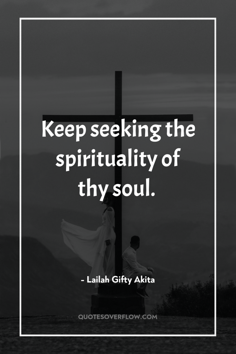 Keep seeking the spirituality of thy soul. 
