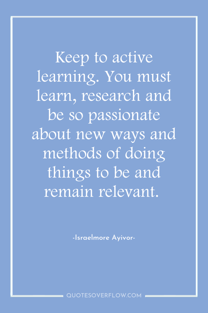 Keep to active learning. You must learn, research and be...