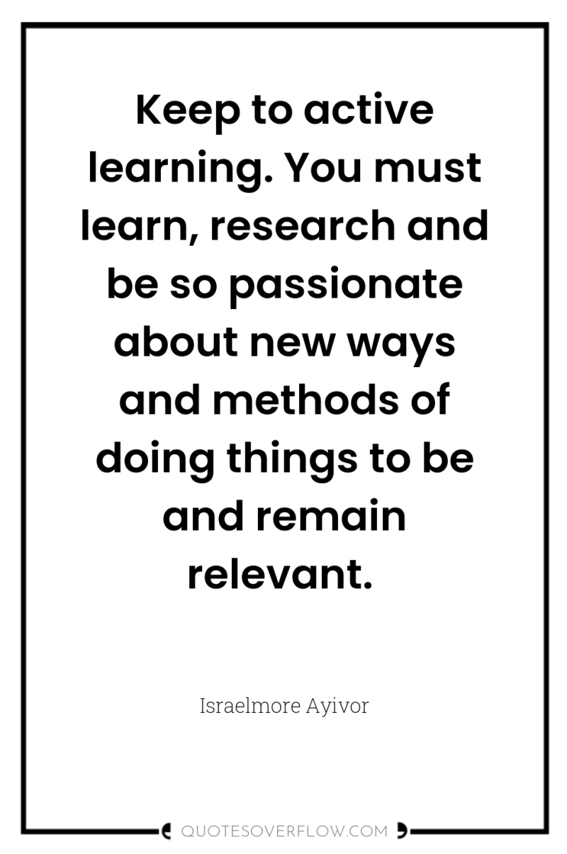 Keep to active learning. You must learn, research and be...