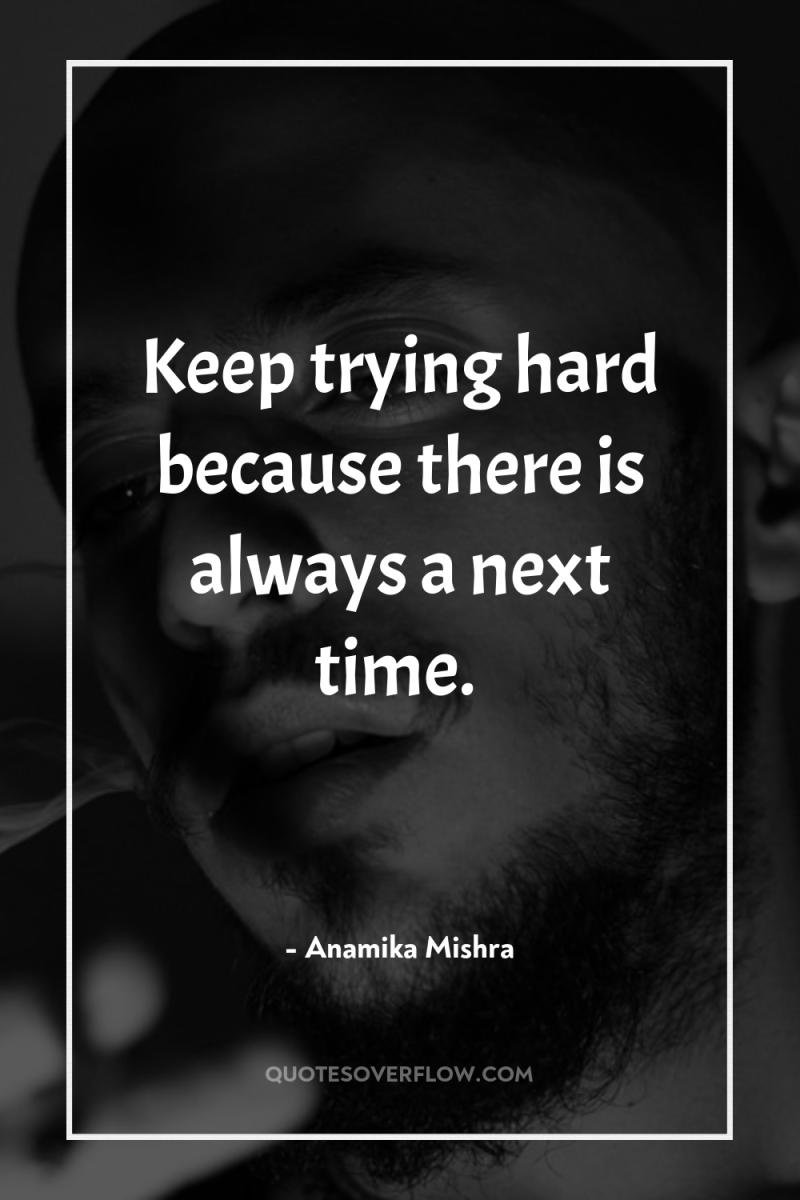 Keep trying hard because there is always a next time. 