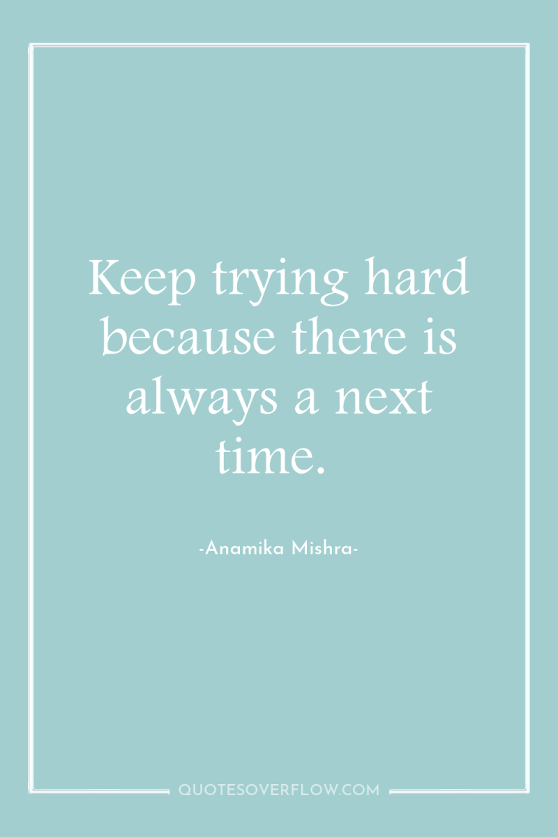 Keep trying hard because there is always a next time. 