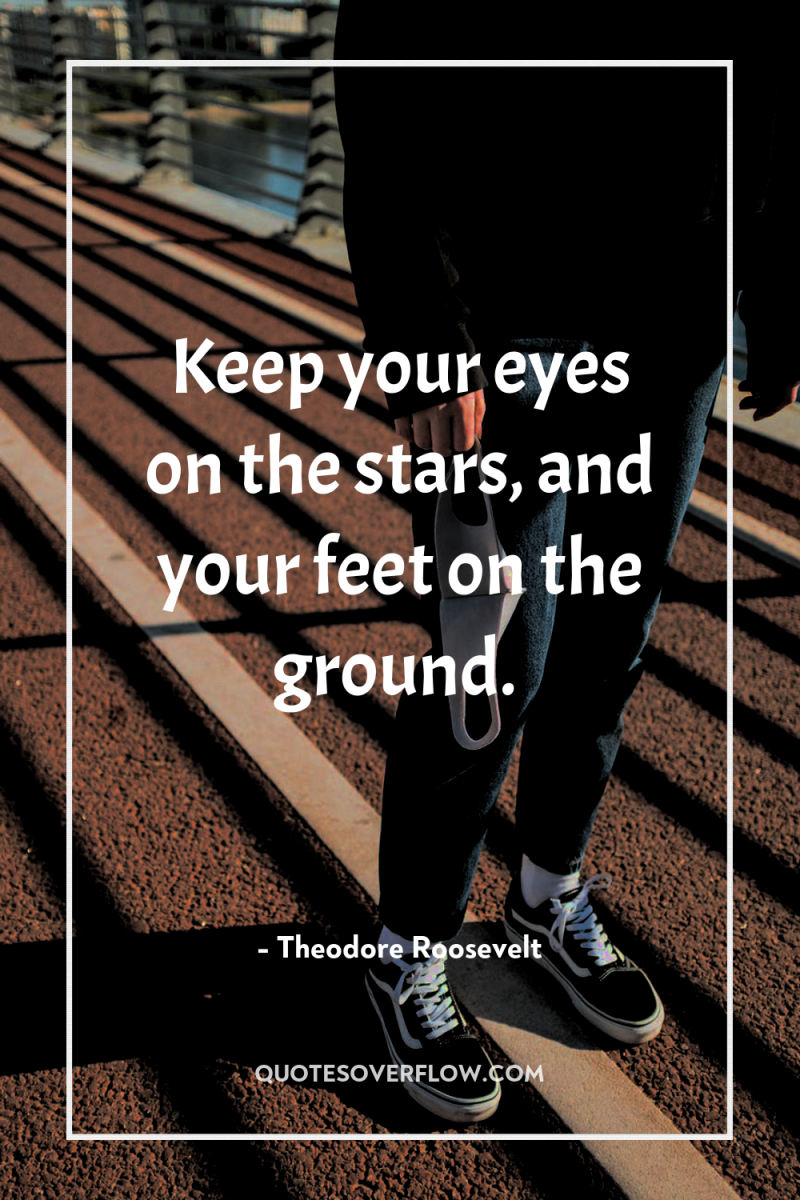 Keep your eyes on the stars, and your feet on...