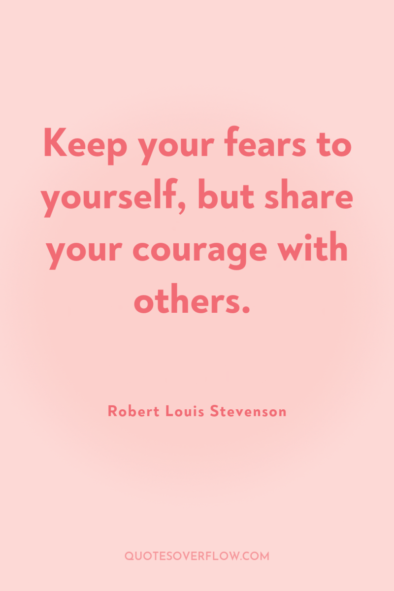 Keep your fears to yourself, but share your courage with...