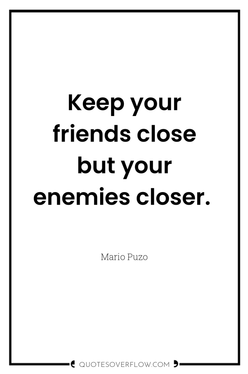 Keep your friends close but your enemies closer. 