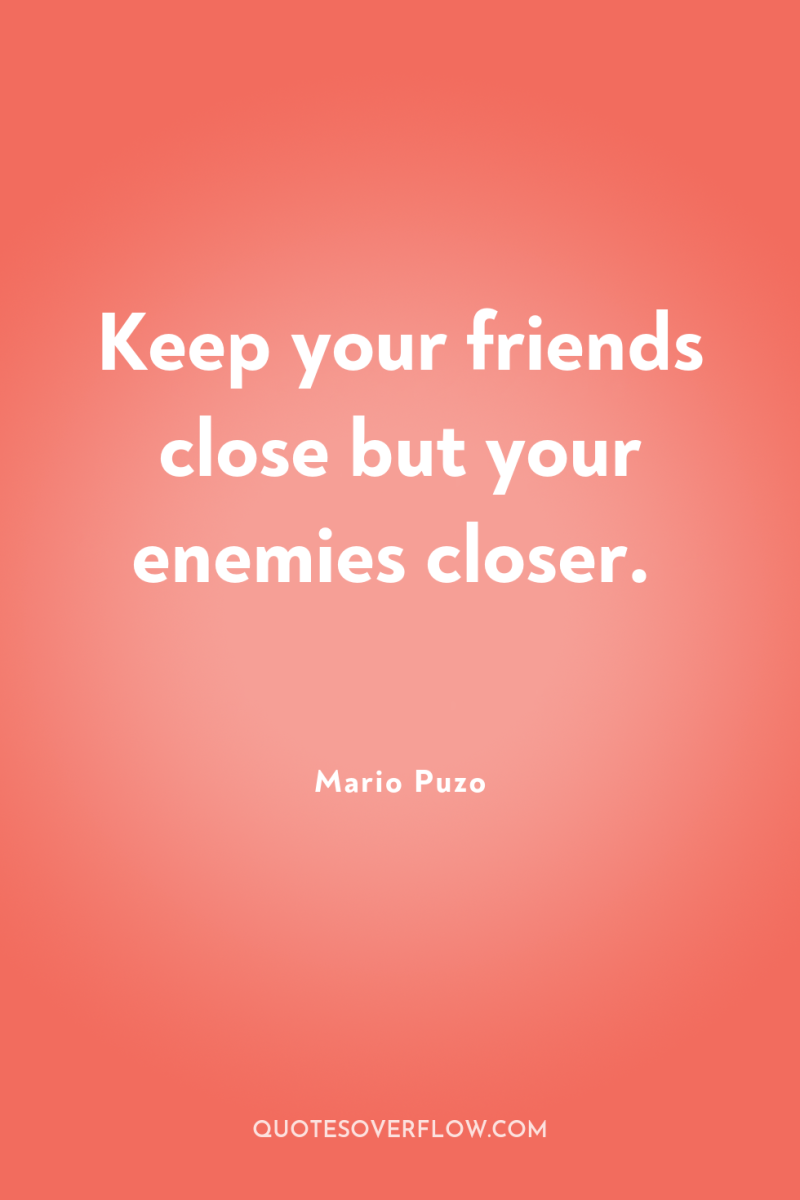 Keep your friends close but your enemies closer. 