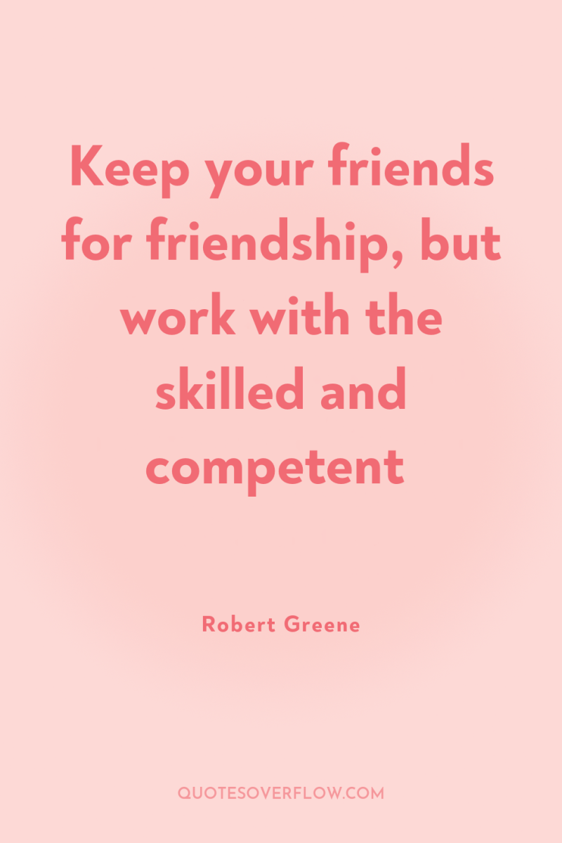 Keep your friends for friendship, but work with the skilled...