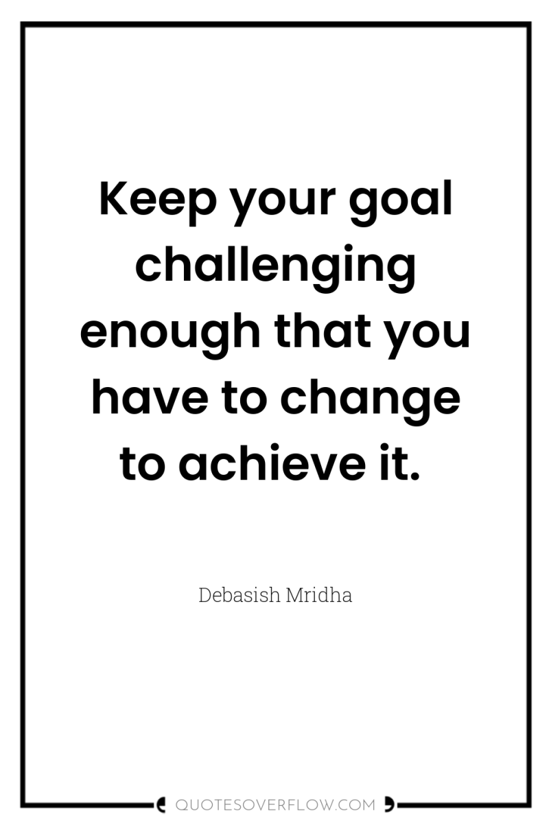Keep your goal challenging enough that you have to change...