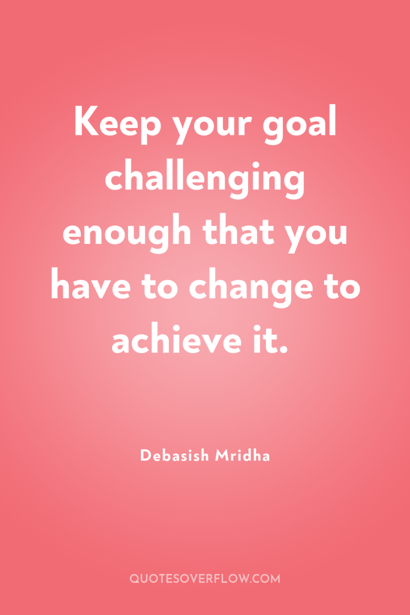 Keep your goal challenging enough that you have to change...