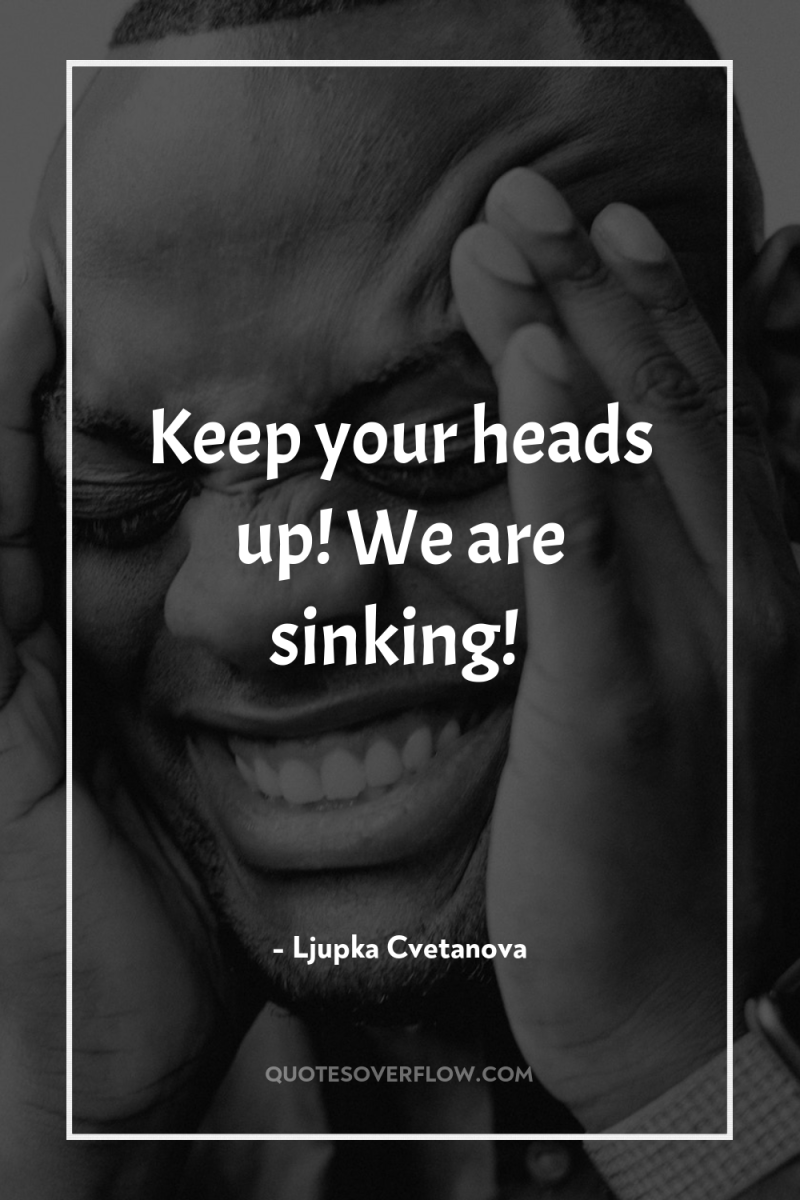 Keep your heads up! We are sinking! 